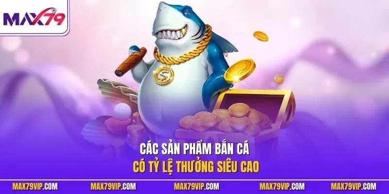 Các sản phẩm bắn cá có tỷ lệ thưởng siêu cao 