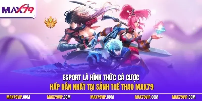 Esport là hình thức cá cược hấp dẫn nhất tại sảnh thể thao MAX79