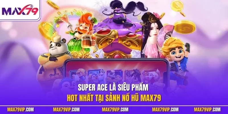 Super Ace là siêu phẩm hot nhất tại sảnh nổ hũ MAX79