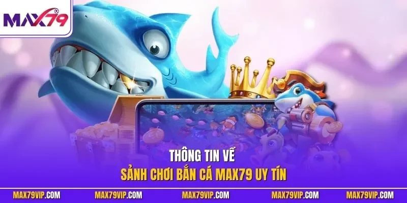 Thông tin về sảnh chơi bắn cá MAX79 uy tín