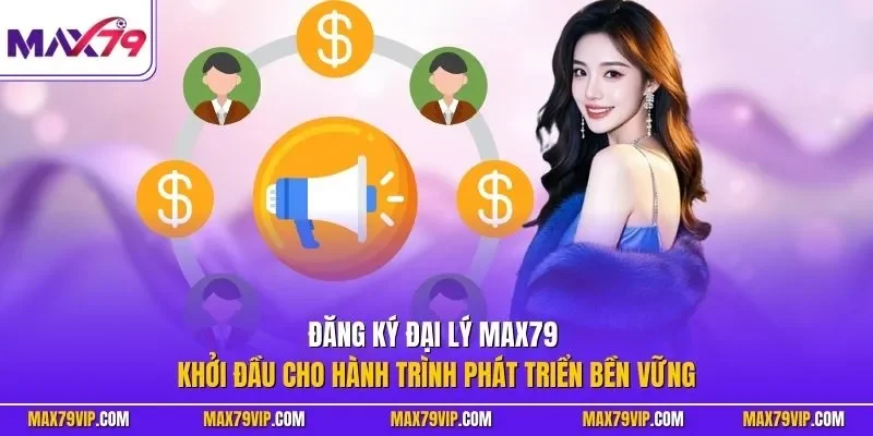 Đăng ký đại lý MAX79 - Khởi đầu cho hành trình phát triển bền vững