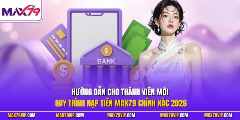 Hướng dẫn cho thành viên mới quy trình nạp tiền MAX79 chính xác 2026