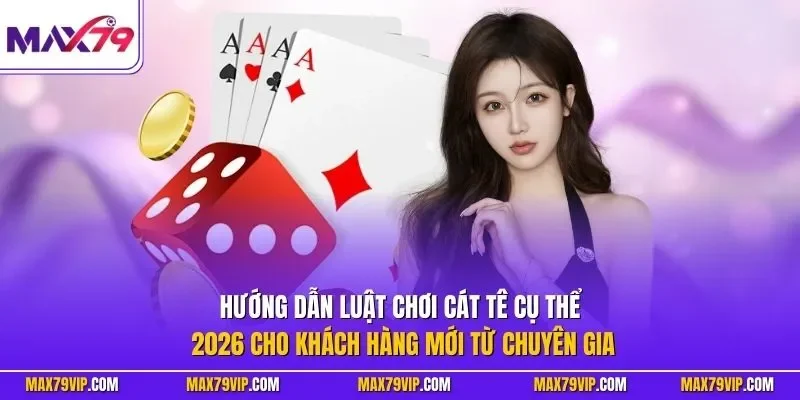 Hướng dẫn luật chơi Cát Tê cụ thể 2026 cho khách hàng mới từ chuyên gia