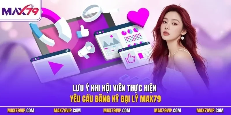 Lưu ý khi hội viên thực hiện yêu cầu đăng ký đại lý MAX79