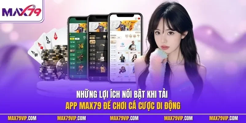 Những lợi ích nổi bật khi tải app MAX79 để chơi cá cược di động