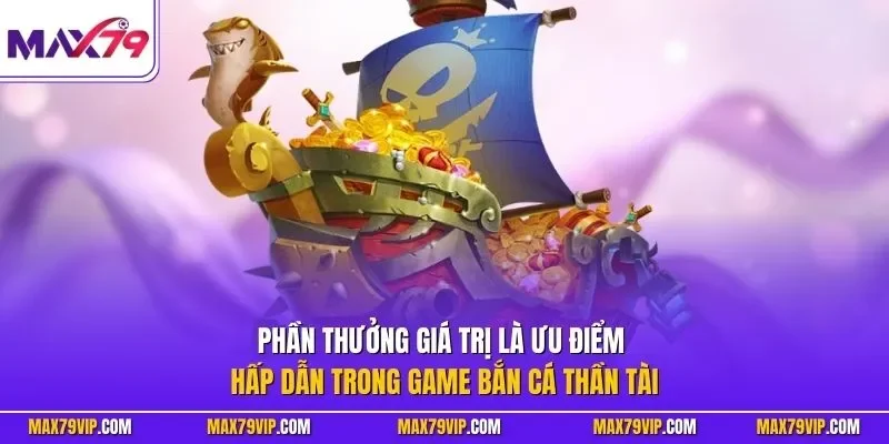 Phần thưởng giá trị là ưu điểm hấp dẫn trong game bắn cá thần tài
