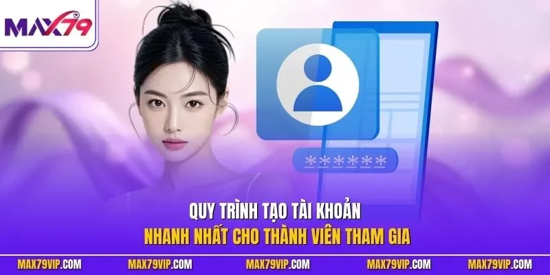 Quy trình tạo tài khoản nhanh nhất cho thành viên tham gia 