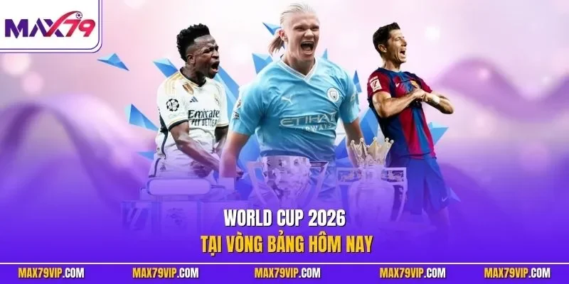World Cup 2026 tại vòng bảng hôm nay